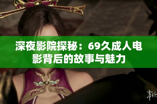 深夜影院探秘：69久成人电影背后的故事与魅力