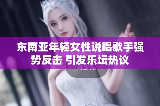 东南亚年轻女性说唱歌手强势反击 引发乐坛热议