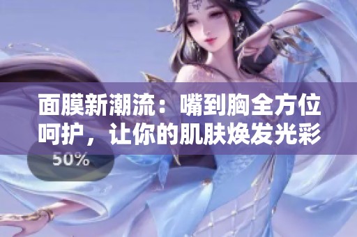 面膜新潮流：嘴到胸全方位呵护，让你的肌肤焕发光彩