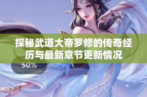 探秘武道大帝罗修的传奇经历与最新章节更新情况