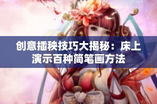 创意插秧技巧大揭秘：床上演示百种简笔画方法