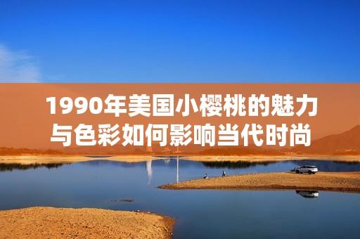 1990年美国小樱桃的魅力与色彩如何影响当代时尚