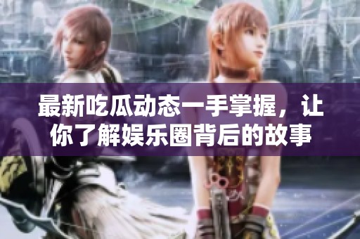 最新吃瓜动态一手掌握，让你了解娱乐圈背后的故事
