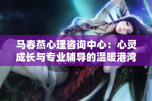 马春燕心理咨询中心：心灵成长与专业辅导的温暖港湾