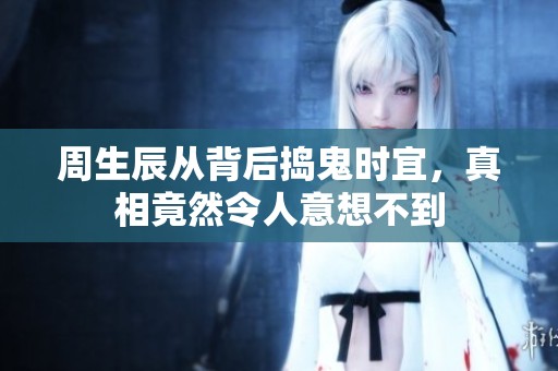 周生辰从背后捣鬼时宜，真相竟然令人意想不到