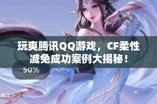 玩爽腾讯QQ游戏，CF柔性减免成功案例大揭秘！