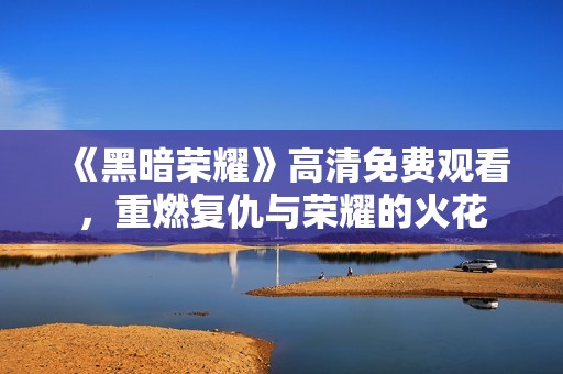 《黑暗荣耀》高清免费观看，重燃复仇与荣耀的火花