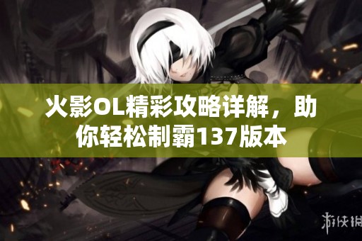 火影OL精彩攻略详解，助你轻松制霸137版本