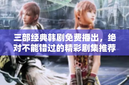 三部经典韩剧免费播出，绝对不能错过的精彩剧集推荐