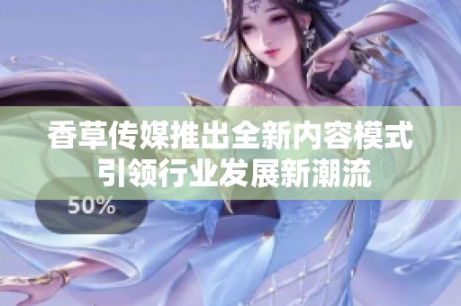 香草传媒推出全新内容模式 引领行业发展新潮流