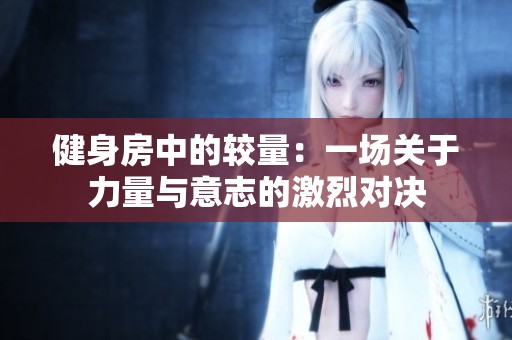 健身房中的较量：一场关于力量与意志的激烈对决