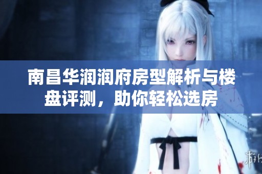 南昌华润润府房型解析与楼盘评测，助你轻松选房