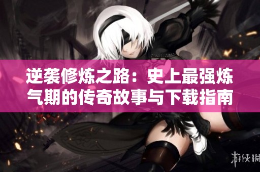 逆袭修炼之路：史上最强炼气期的传奇故事与下载指南