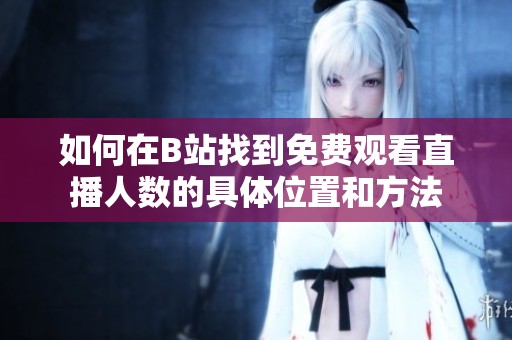 如何在B站找到免费观看直播人数的具体位置和方法