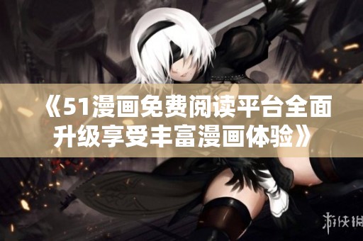 《51漫画免费阅读平台全面升级享受丰富漫画体验》