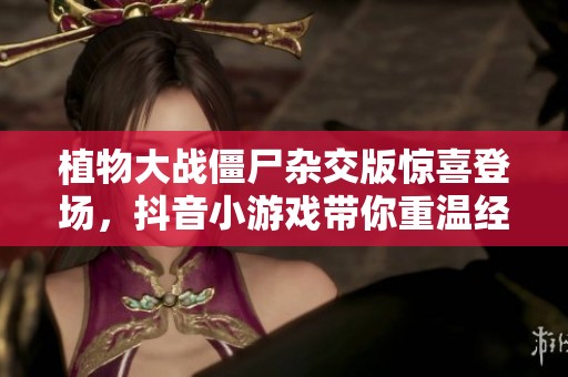 植物大战僵尸杂交版惊喜登场，抖音小游戏带你重温经典乐趣