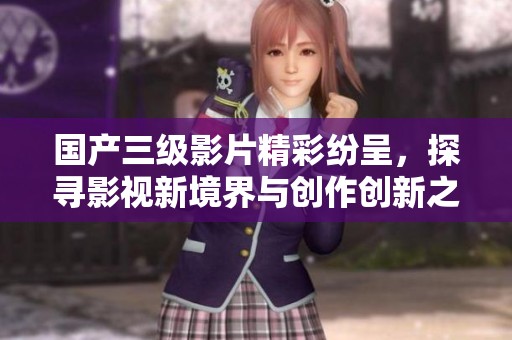 国产三级影片精彩纷呈，探寻影视新境界与创作创新之路