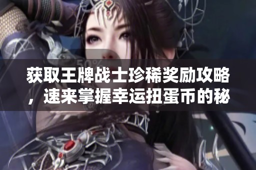 获取王牌战士珍稀奖励攻略，速来掌握幸运扭蛋币的秘密技巧！