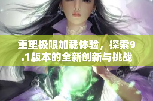 重塑极限加载体验，探索9.1版本的全新创新与挑战
