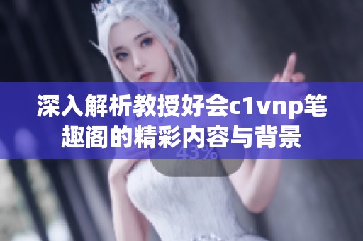 深入解析教授好会c1vnp笔趣阁的精彩内容与背景