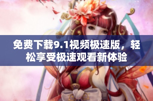 免费下载9.1视频极速版，轻松享受极速观看新体验