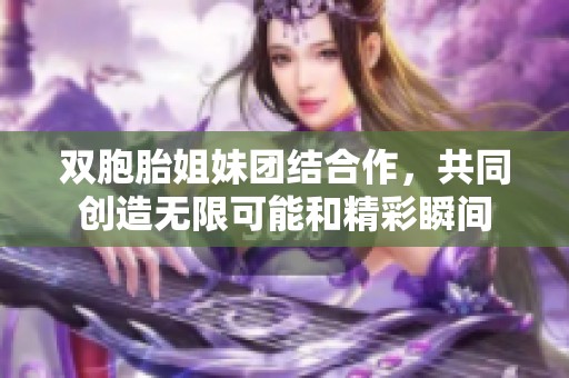 双胞胎姐妹团结合作，共同创造无限可能和精彩瞬间