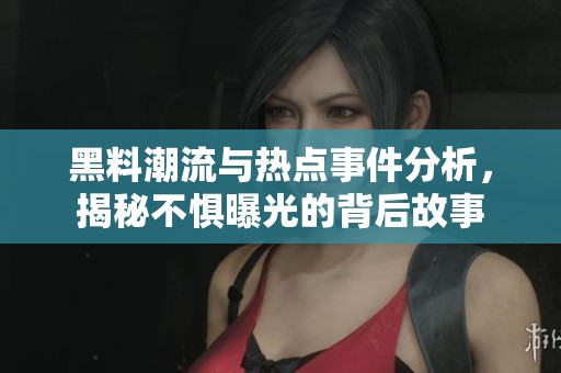 黑料潮流与热点事件分析，揭秘不惧曝光的背后故事