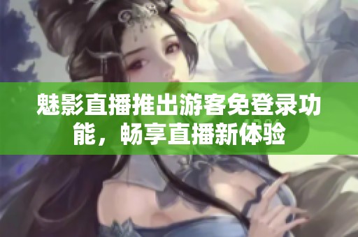 魅影直播推出游客免登录功能，畅享直播新体验