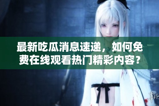 最新吃瓜消息速递，如何免费在线观看热门精彩内容？