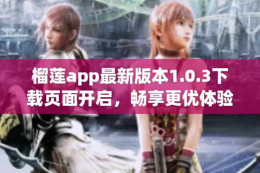 榴莲app最新版本1.0.3下载页面开启，畅享更优体验