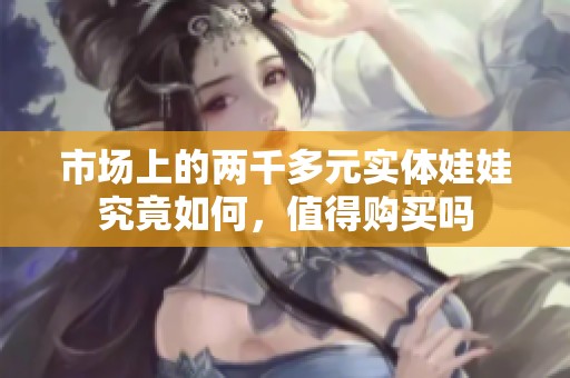 市场上的两千多元实体娃娃究竟如何，值得购买吗