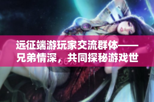 远征端游玩家交流群体——兄弟情深，共同探秘游戏世界