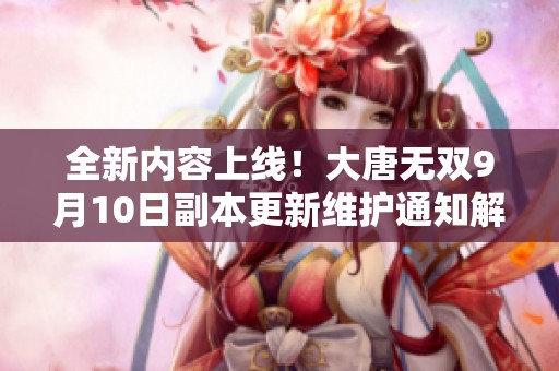 全新内容上线！大唐无双9月10日副本更新维护通知解析