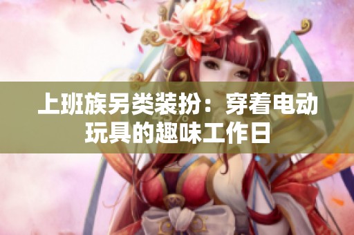 上班族另类装扮：穿着电动玩具的趣味工作日