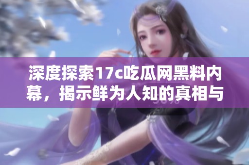 深度探索17c吃瓜网黑料内幕，揭示鲜为人知的真相与秘密