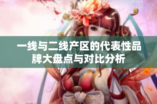 一线与二线产区的代表性品牌大盘点与对比分析