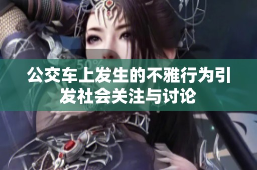 公交车上发生的不雅行为引发社会关注与讨论