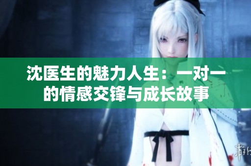 沈医生的魅力人生：一对一的情感交锋与成长故事