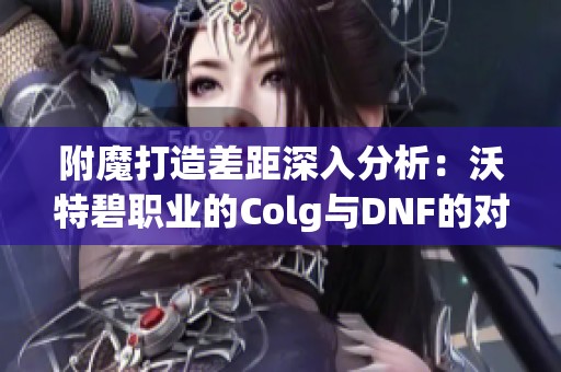 附魔打造差距深入分析：沃特碧职业的Colg与DNF的对比研究
