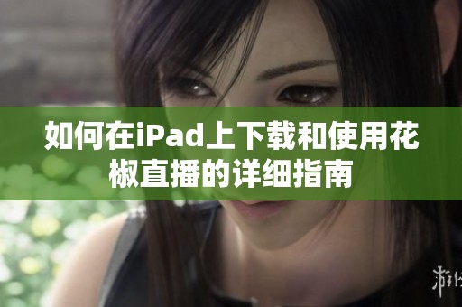 如何在iPad上下载和使用花椒直播的详细指南