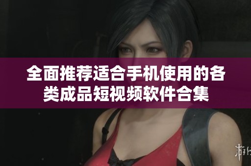 全面推荐适合手机使用的各类成品短视频软件合集