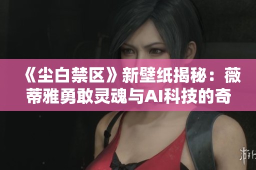 《尘白禁区》新壁纸揭秘：薇蒂雅勇敢灵魂与AI科技的奇妙交融