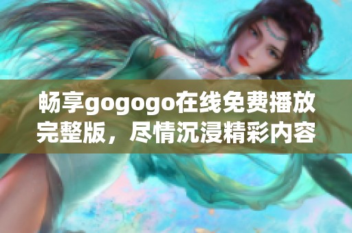 畅享gogogo在线免费播放完整版，尽情沉浸精彩内容之中
