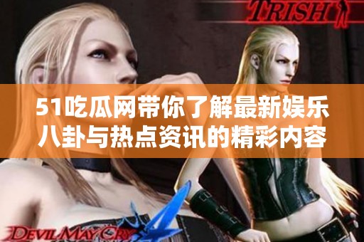 51吃瓜网带你了解最新娱乐八卦与热点资讯的精彩内容