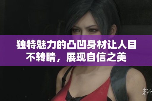 独特魅力的凸凹身材让人目不转睛，展现自信之美