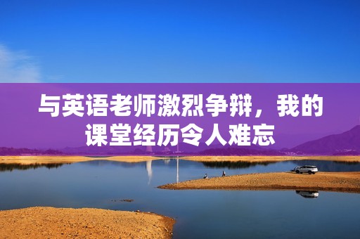 与英语老师激烈争辩，我的课堂经历令人难忘