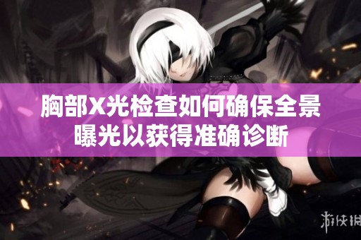 胸部X光检查如何确保全景曝光以获得准确诊断