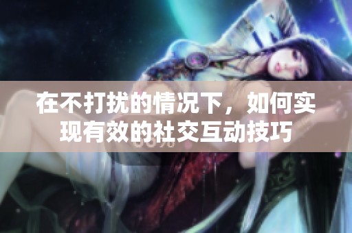 在不打扰的情况下，如何实现有效的社交互动技巧