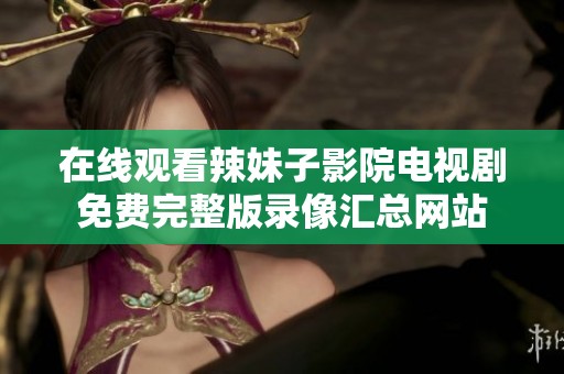 在线观看辣妹子影院电视剧免费完整版录像汇总网站