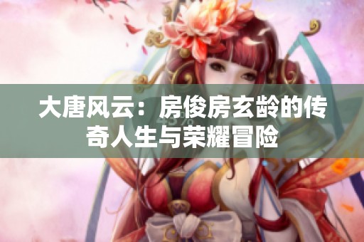 大唐风云：房俊房玄龄的传奇人生与荣耀冒险